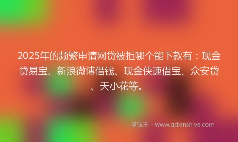 2025年的频繁申请网贷被拒哪个能下款有：现金贷易宝、新浪微博借钱、现金侠速借宝、众安贷、天小花等。