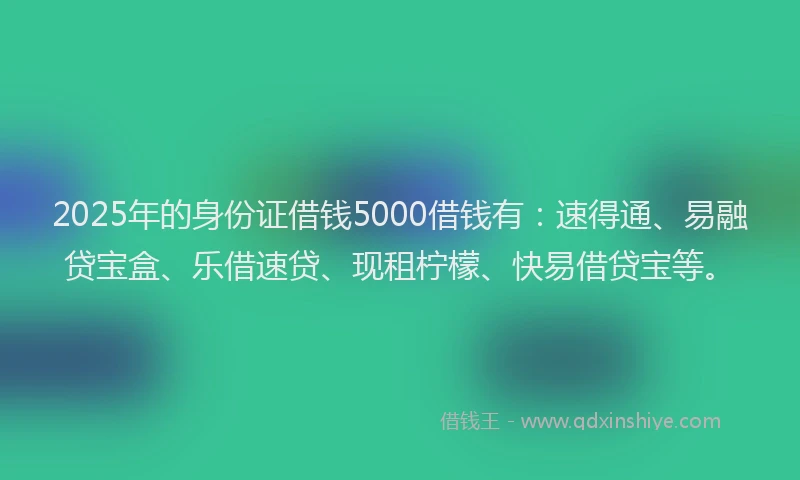 2025年的身份证借钱5000借钱有：速得通、易融贷宝盒、乐借速贷、现租柠檬、快易借贷宝等。