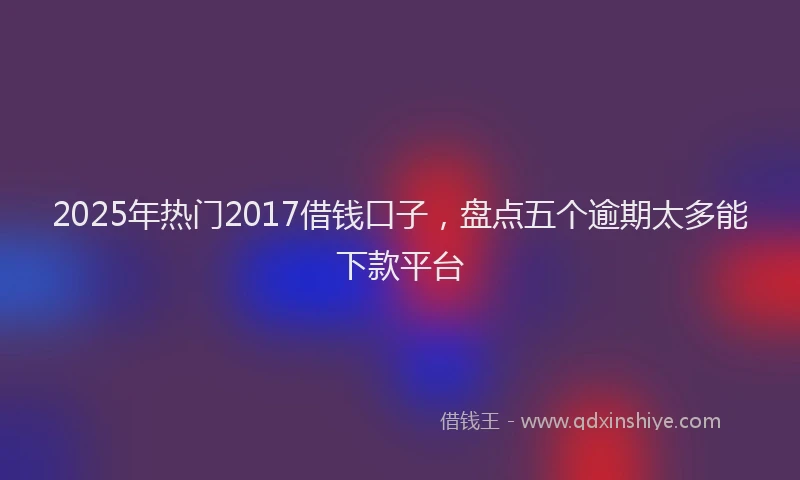2025年热门2017借钱口子，盘点五个逾期太多能下款平台