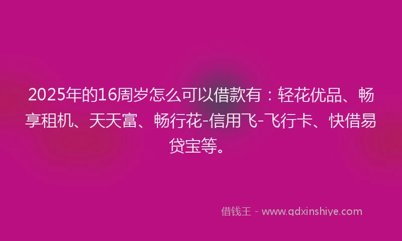 2025年的16周岁怎么可以借款有：轻花优品、畅享租机、天天富、畅行花-信用飞-飞行卡、快借易贷宝等。