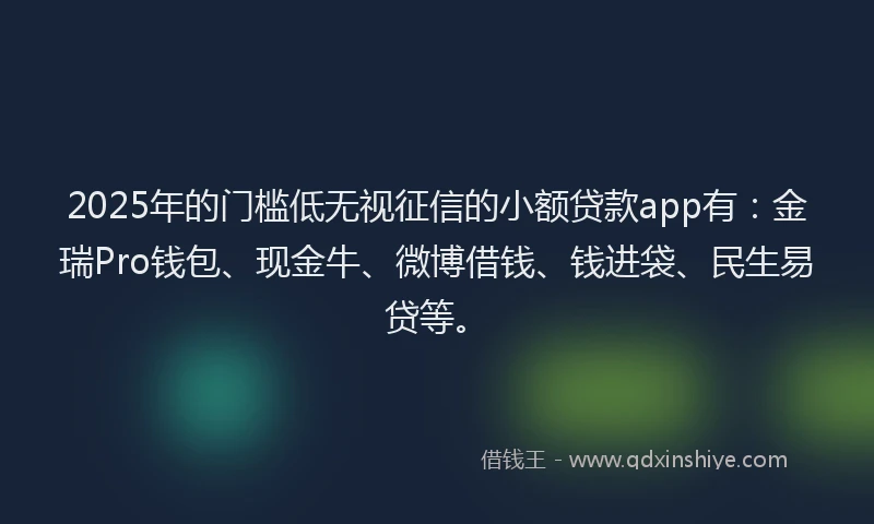 2025年的门槛低无视征信的小额贷款app有：金瑞Pro钱包、现金牛、微博借钱、钱进袋、民生易贷等。