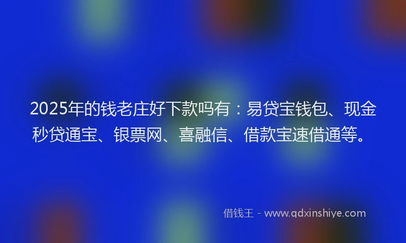 2025年的钱老庄好下款吗有：易贷宝钱包、现金秒贷通宝、银票网、喜融信、借款宝速借通等。