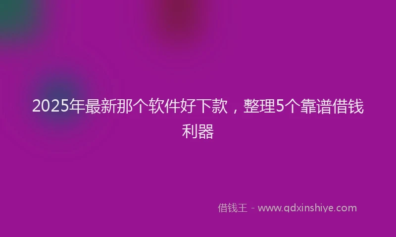 2025年最新那个软件好下款，整理5个靠谱借钱利器