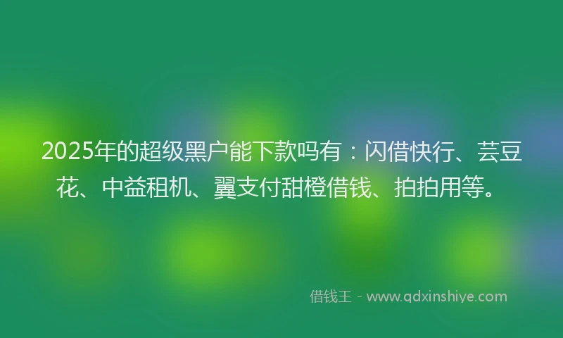 2025年的超级黑户能下款吗有：闪借快行、芸豆花、中益租机、翼支付甜橙借钱、拍拍用等。