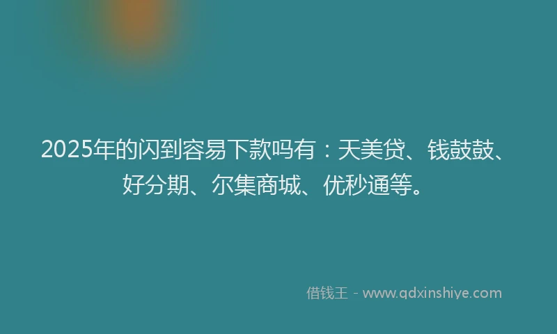 2025年的闪到容易下款吗有：天美贷、钱鼓鼓、好分期、尔集商城、优秒通等。