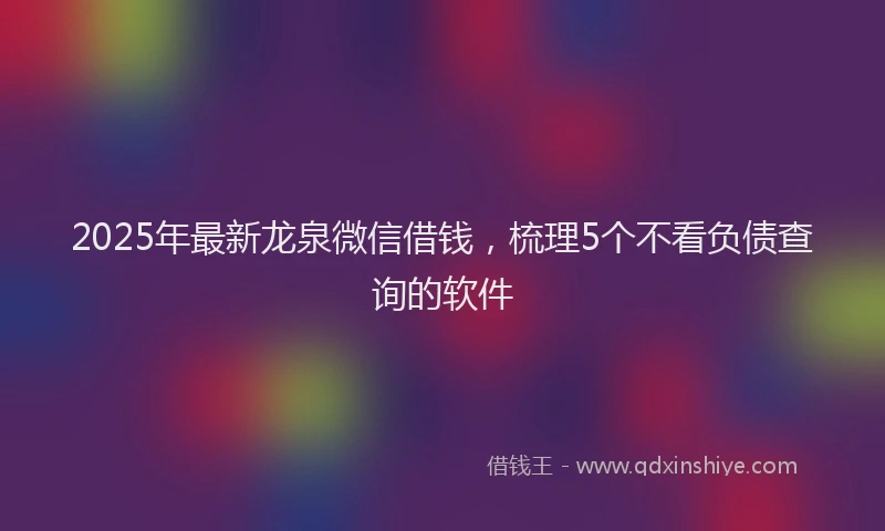 2025年最新龙泉微信借钱，梳理5个不看负债查询的软件