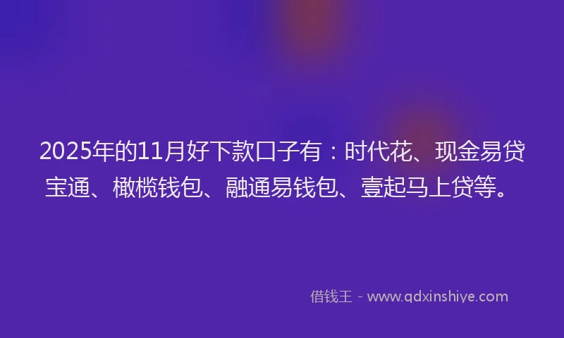 2025年的11月好下款口子有：时代花、现金易贷宝通、橄榄钱包、融通易钱包、壹起马上贷等。