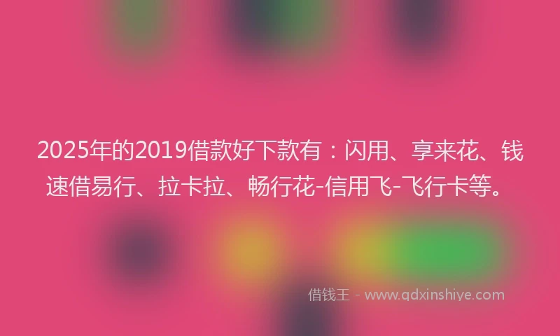 2025年的2019借款好下款有：闪用、享来花、钱速借易行、拉卡拉、畅行花-信用飞-飞行卡等。