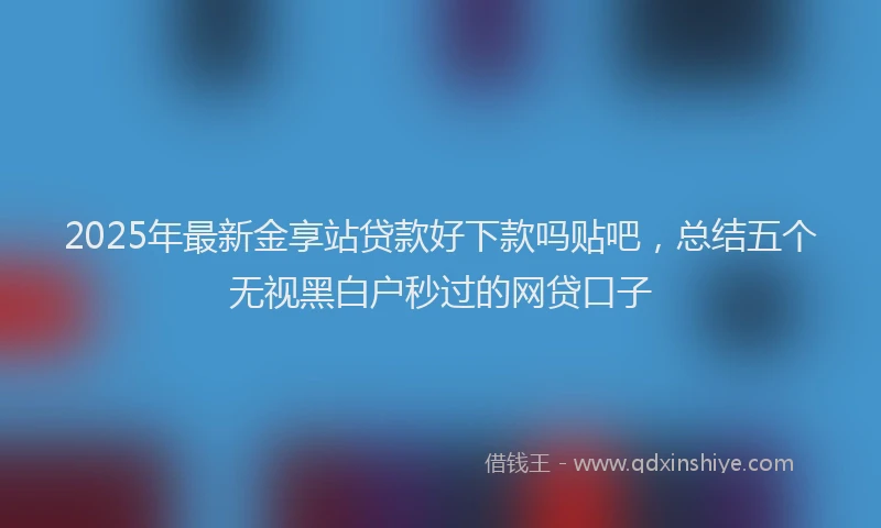 2025年最新金享站贷款好下款吗贴吧，总结五个无视黑白户秒过的网贷口子