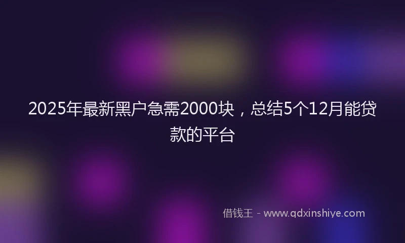2025年最新黑户急需2000块，总结5个12月能贷款的平台