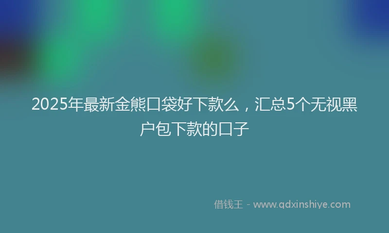 2025年最新金熊口袋好下款么，汇总5个无视黑户包下款的口子