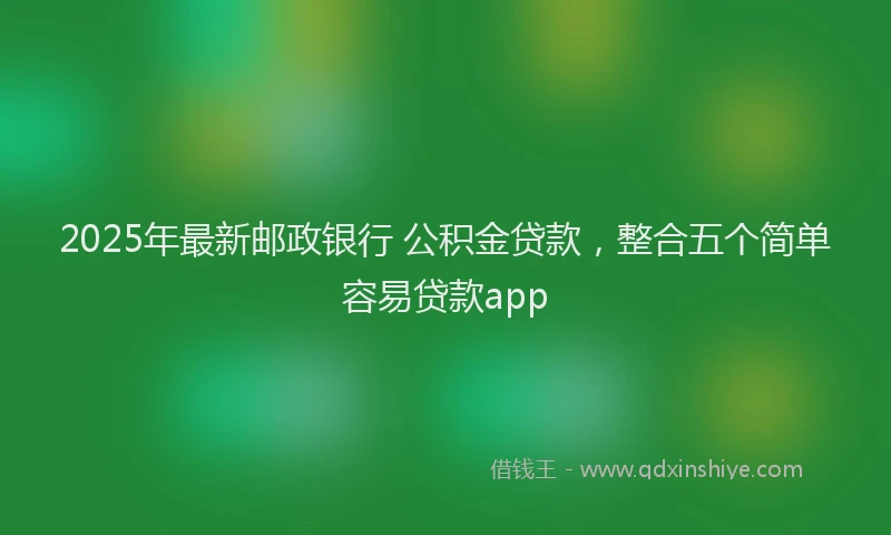 2025年最新邮政银行 公积金贷款，整合五个简单容易贷款app