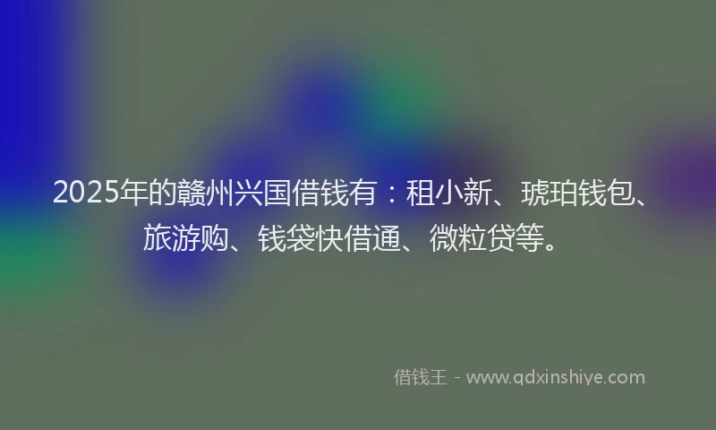 2025年的赣州兴国借钱有：租小新、琥珀钱包、旅游购、钱袋快借通、微粒贷等。