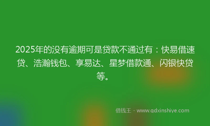 2025年的没有逾期可是贷款不通过有：快易借速贷、浩瀚钱包、享易达、星梦借款通、闪银快贷等。