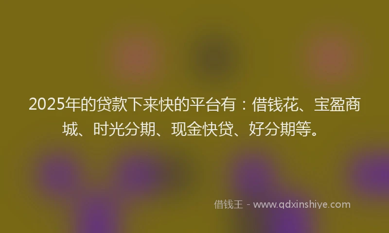 2025年的贷款下来快的平台有：借钱花、宝盈商城、时光分期、现金快贷、好分期等。
