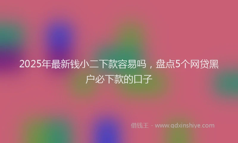 2025年最新钱小二下款容易吗，盘点5个网贷黑户必下款的口子