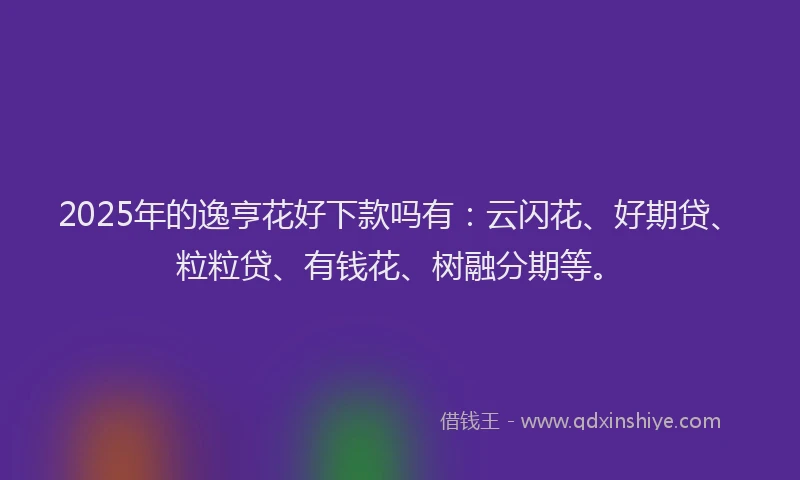 2025年的逸亨花好下款吗有：云闪花、好期贷、粒粒贷、有钱花、树融分期等。