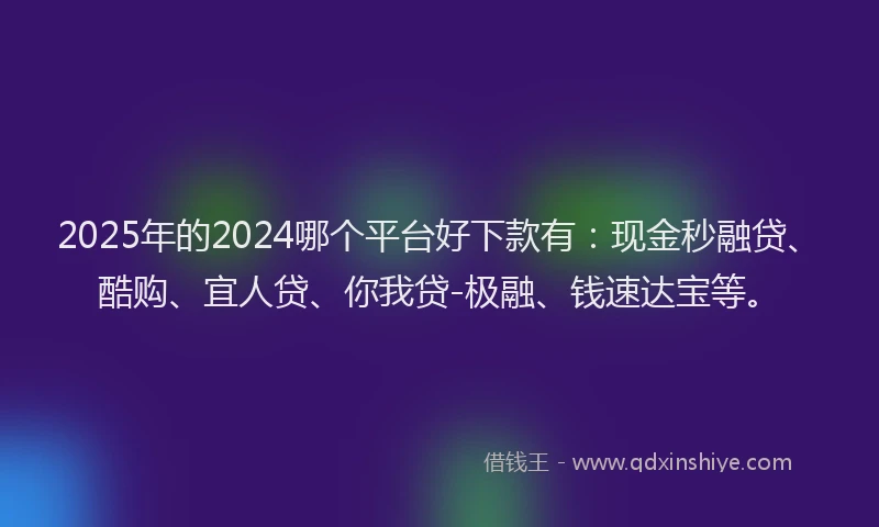 2025年的2024哪个平台好下款有：现金秒融贷、酷购、宜人贷、你我贷-极融、钱速达宝等。