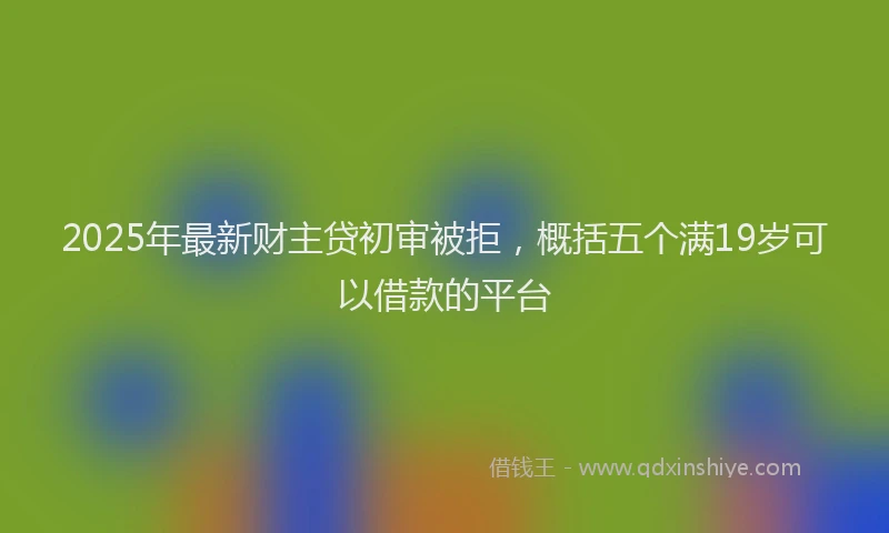 2025年最新财主贷初审被拒，概括五个满19岁可以借款的平台