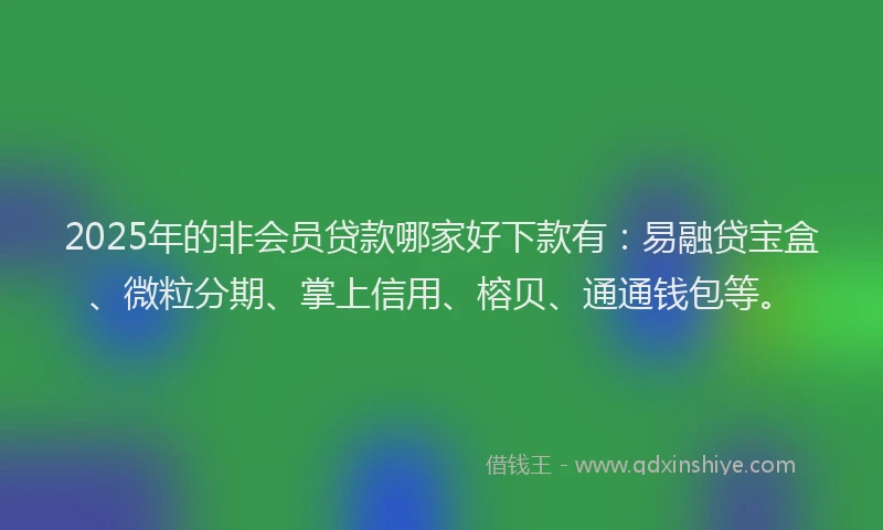2025年的非会员贷款哪家好下款有：易融贷宝盒、微粒分期、掌上信用、榕贝、通通钱包等。