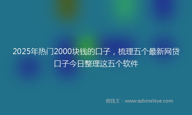 2025年热门2000块钱的口子，梳理五个最新网贷口子今日整理这五个软件