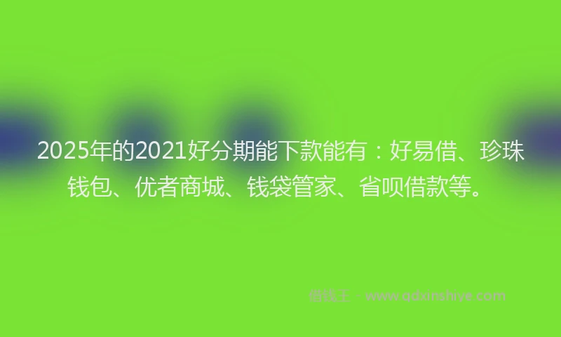 2025年的2021好分期能下款能有：好易借、珍珠钱包、优者商城、钱袋管家、省呗借款等。