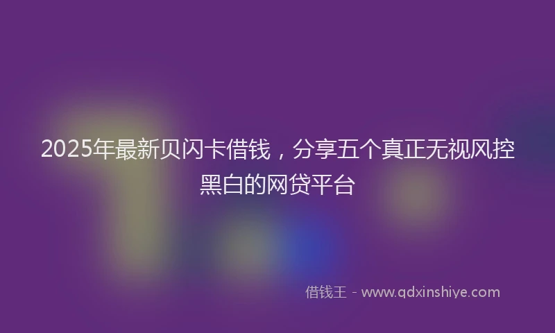 2025年最新贝闪卡借钱，分享五个真正无视风控黑白的网贷平台