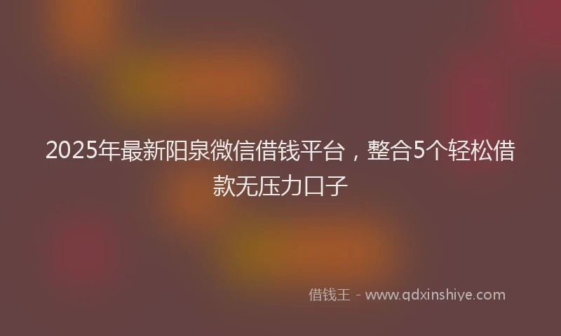 2025年最新阳泉微信借钱平台，整合5个轻松借款无压力口子