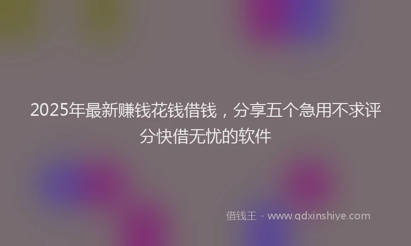 2025年最新赚钱花钱借钱，分享五个急用不求评分快借无忧的软件