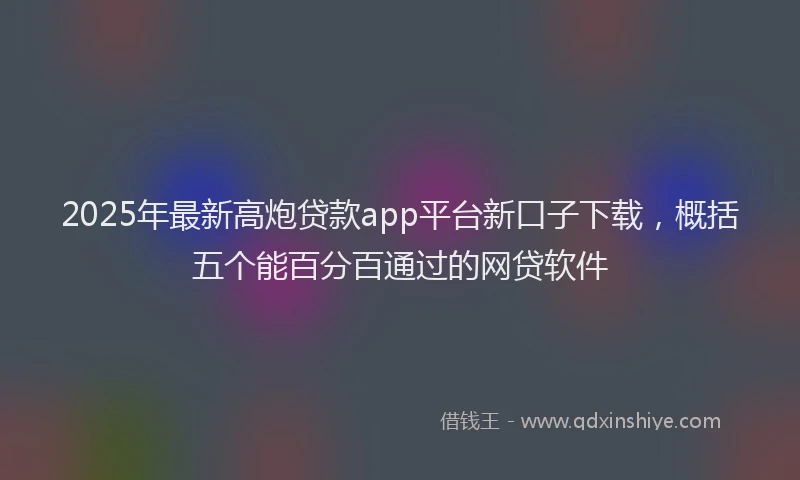 2025年最新高炮贷款app平台新口子下载，概括五个能百分百通过的网贷软件
