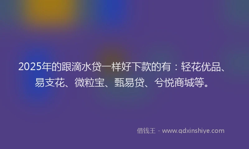 2025年的跟滴水贷一样好下款的有：轻花优品、易支花、微粒宝、甄易贷、兮悦商城等。