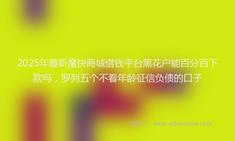 2025年最新魔快商城借钱平台黑花户能百分百下款吗，罗列五个不看年龄征信负债的口子