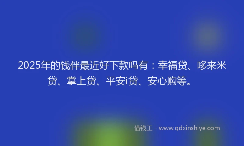 2025年的钱伴最近好下款吗有：幸福贷、哆来米贷、掌上贷、平安i贷、安心购等。