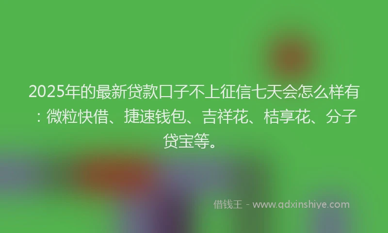 2025年的最新贷款口子不上征信七天会怎么样有：微粒快借、捷速钱包、吉祥花、桔享花、分子贷宝等。