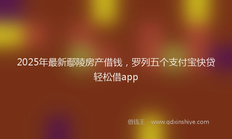 2025年最新鄢陵房产借钱，罗列五个支付宝快贷轻松借app
