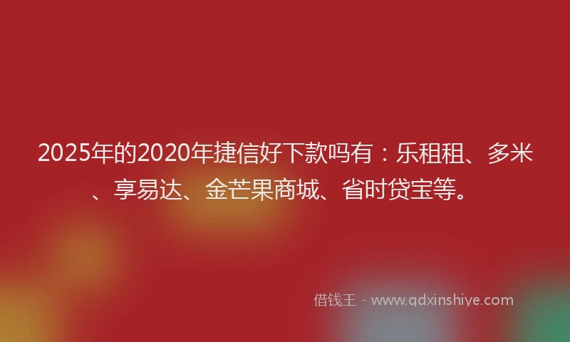 2025年的2020年捷信好下款吗有：乐租租、多米、享易达、金芒果商城、省时贷宝等。