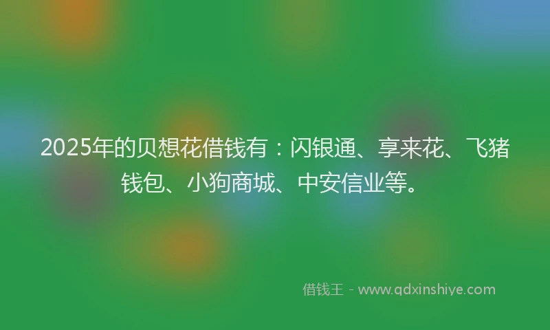 2025年的贝想花借钱有：闪银通、享来花、飞猪钱包、小狗商城、中安信业等。