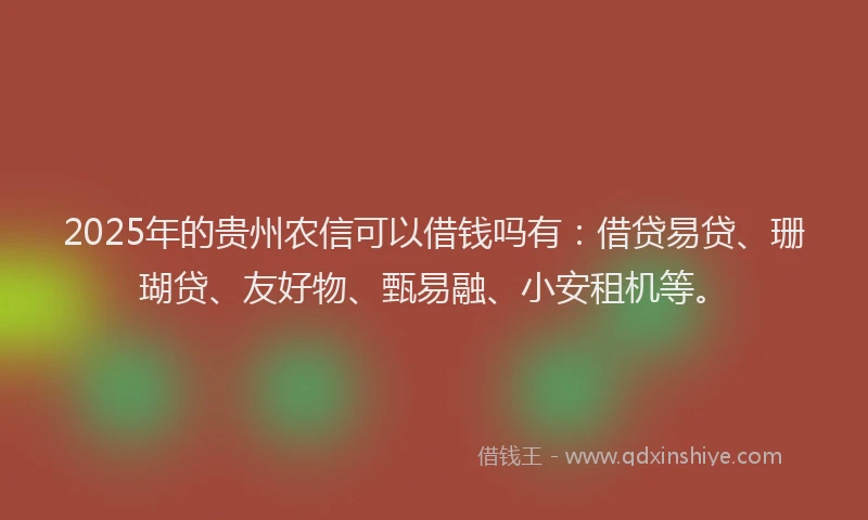 2025年的贵州农信可以借钱吗有：借贷易贷、珊瑚贷、友好物、甄易融、小安租机等。