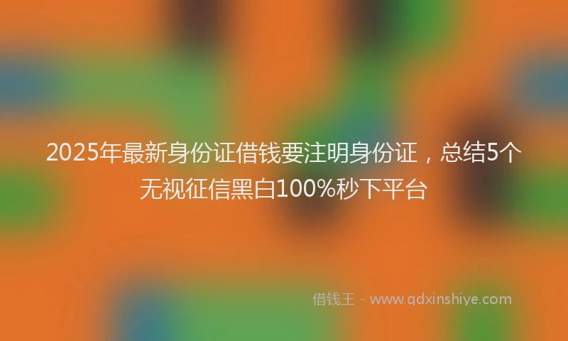 2025年最新身份证借钱要注明身份证，总结5个无视征信黑白100%秒下平台