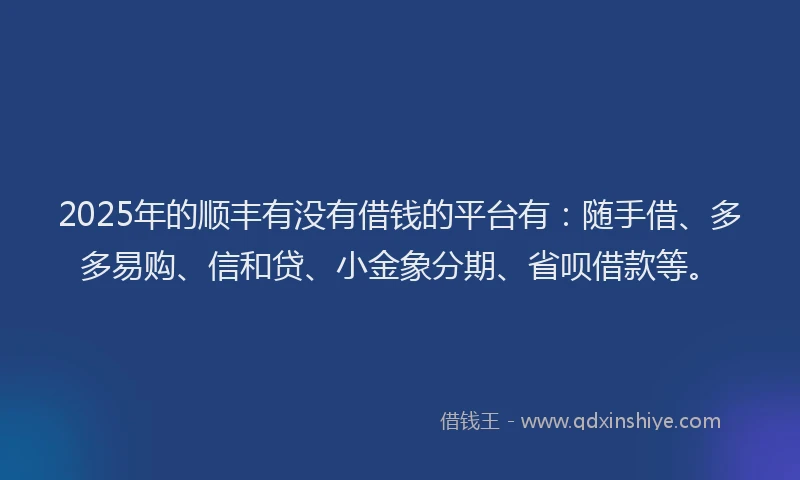 2025年的顺丰有没有借钱的平台有：随手借、多多易购、信和贷、小金象分期、省呗借款等。