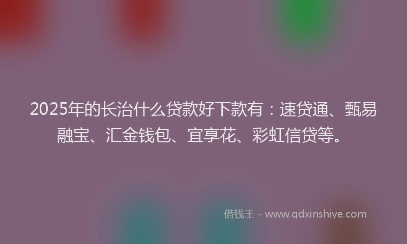 2025年的长治什么贷款好下款有：速贷通、甄易融宝、汇金钱包、宜享花、彩虹信贷等。