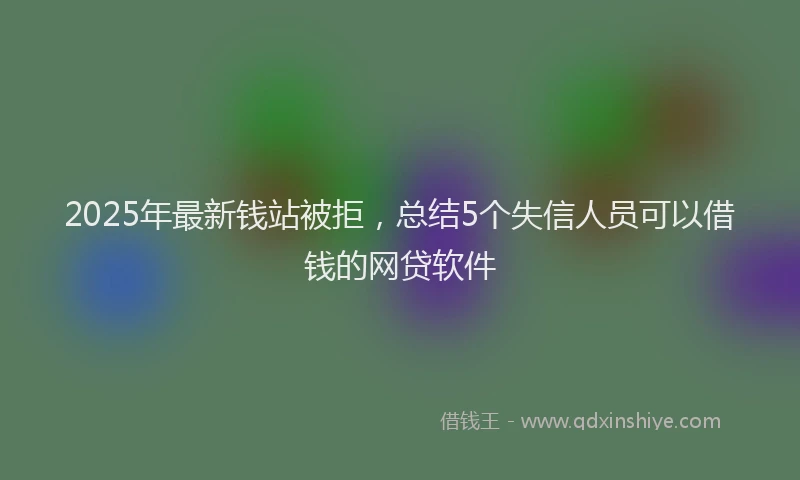 2025年最新钱站被拒，总结5个失信人员可以借钱的网贷软件