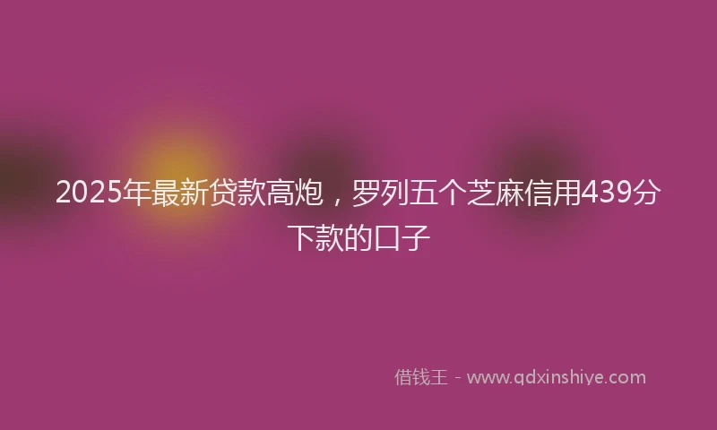 2025年最新贷款高炮，罗列五个芝麻信用439分下款的口子