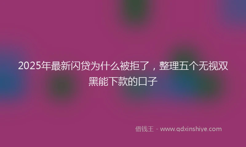 2025年最新闪贷为什么被拒了，整理五个无视双黑能下款的口子