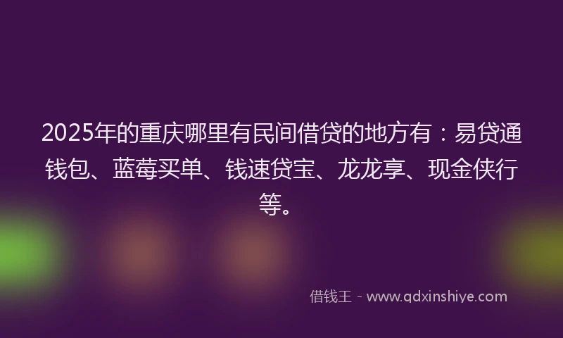 2025年的重庆哪里有民间借贷的地方有：易贷通钱包、蓝莓买单、钱速贷宝、龙龙享、现金侠行等。