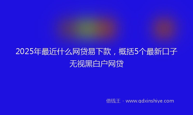 2025年最近什么网贷易下款，概括5个最新口子无视黑白户网贷