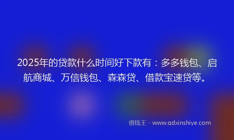 2025年的贷款什么时间好下款有：多多钱包、启航商城、万信钱包、森森贷、借款宝速贷等。