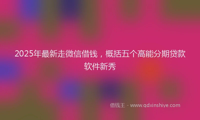 2025年最新走微信借钱，概括五个高能分期贷款软件新秀