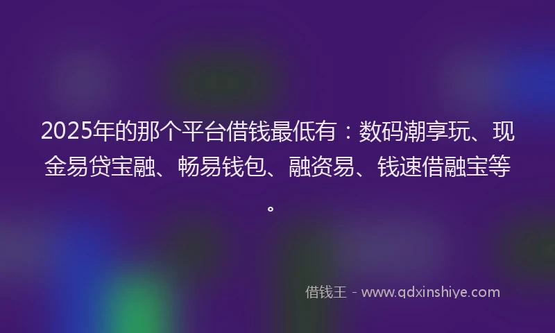 2025年的那个平台借钱最低有：数码潮享玩、现金易贷宝融、畅易钱包、融资易、钱速借融宝等。