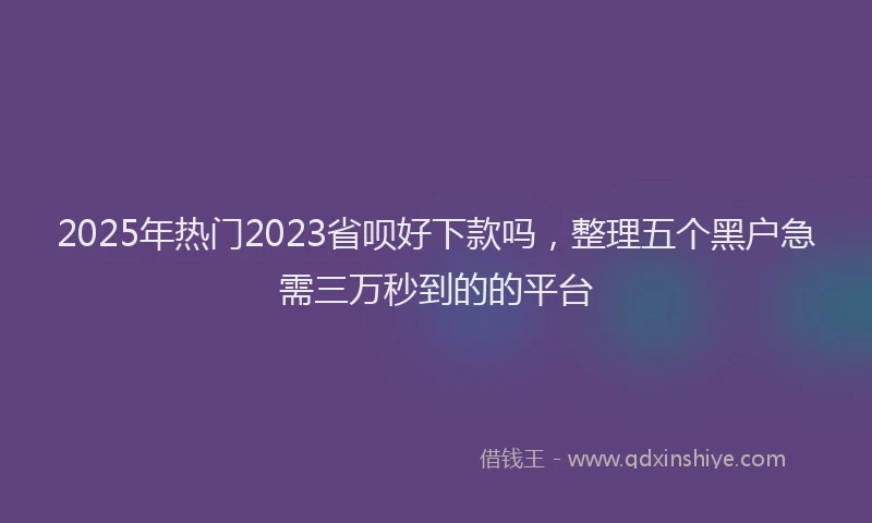 2025年热门2023省呗好下款吗，整理五个黑户急需三万秒到的的平台
